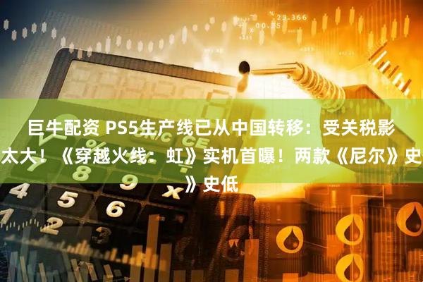 巨牛配资 PS5生产线已从中国转移：受关税影响太大！《穿越火线：虹》实机首曝！两款《尼尔》史低