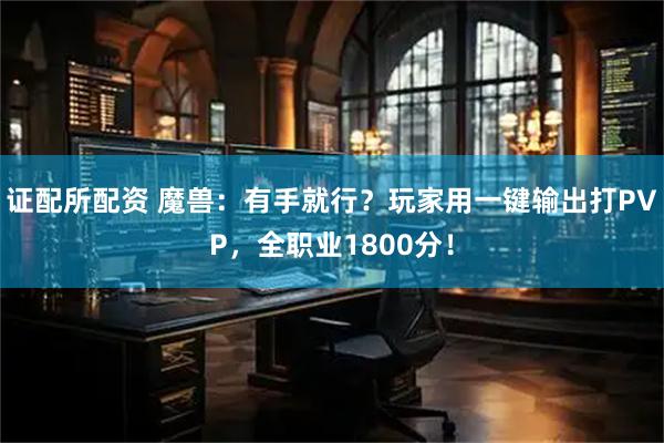 证配所配资 魔兽：有手就行？玩家用一键输出打PVP，全职业1800分！