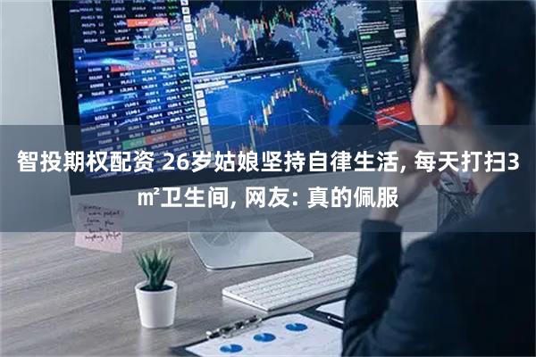 智投期权配资 26岁姑娘坚持自律生活, 每天打扫3㎡卫生间, 网友: 真的佩服