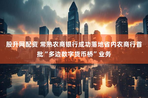 股升网配资 常熟农商银行成功落地省内农商行首批“多边数字货币桥”业务
