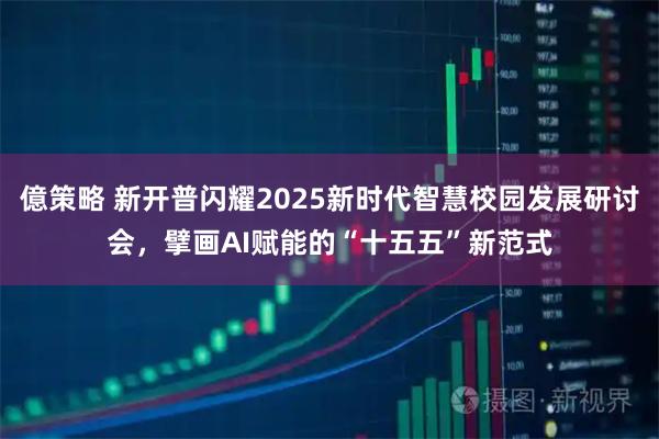 億策略 新开普闪耀2025新时代智慧校园发展研讨会，擘画AI赋能的“十五五”新范式