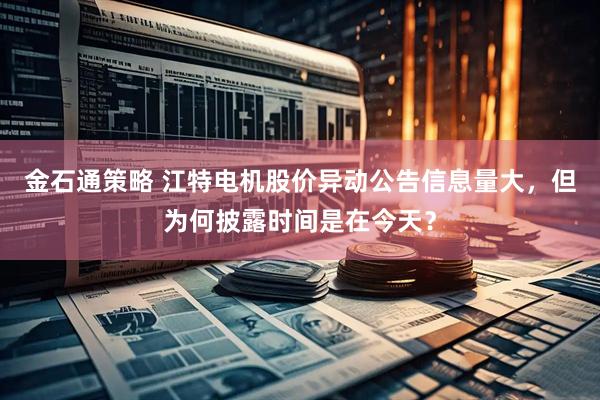 金石通策略 江特电机股价异动公告信息量大，但为何披露时间是在今天？