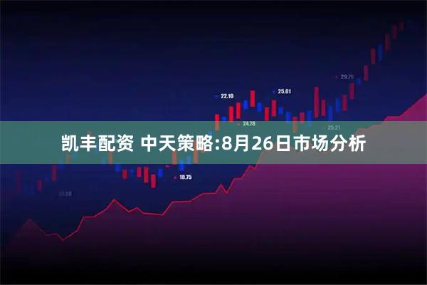 凯丰配资 中天策略:8月26日市场分析