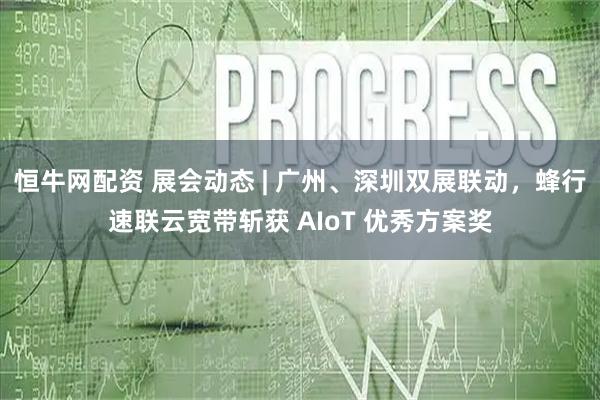 恒牛网配资 展会动态 | 广州、深圳双展联动，蜂行速联云宽带斩获 AIoT 优秀方案奖