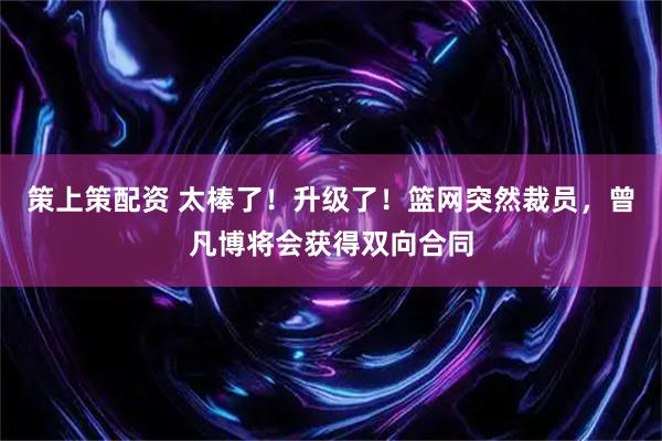 策上策配资 太棒了！升级了！篮网突然裁员，曾凡博将会获得双向合同