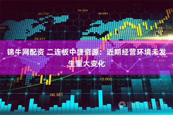 锦牛网配资 二连板中捷资源：近期经营环境未发生重大变化