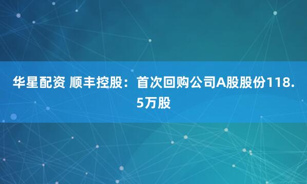 华星配资 顺丰控股：首次回购公司A股股份118.5万股