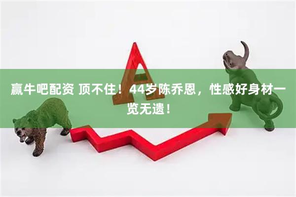 赢牛吧配资 顶不住！44岁陈乔恩，性感好身材一览无遗！