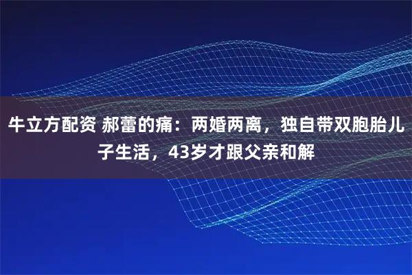 牛立方配资 郝蕾的痛：两婚两离，独自带双胞胎儿子生活，43岁才跟父亲和解