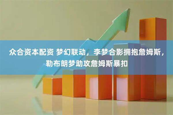 众合资本配资 梦幻联动，李梦合影拥抱詹姆斯，勒布朗梦助攻詹姆斯暴扣