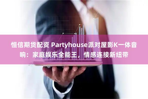 恒信期货配资 Partyhouse派对屋影K一体音响：家庭娱乐全能王，情感连接新纽带