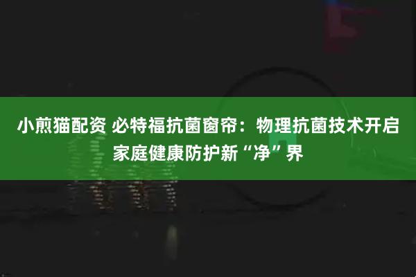 小煎猫配资 必特福抗菌窗帘：物理抗菌技术开启家庭健康防护新“净”界