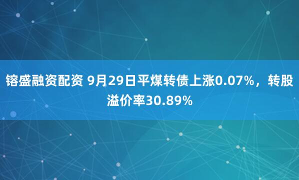 镕盛融资配资 9月29日平煤转债上涨0.07%，转股溢价率30.89%