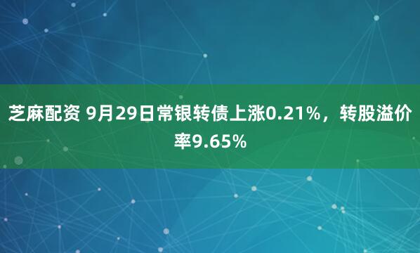 芝麻配资 9月29日常银转债上涨0.21%，转股溢价率9.65%
