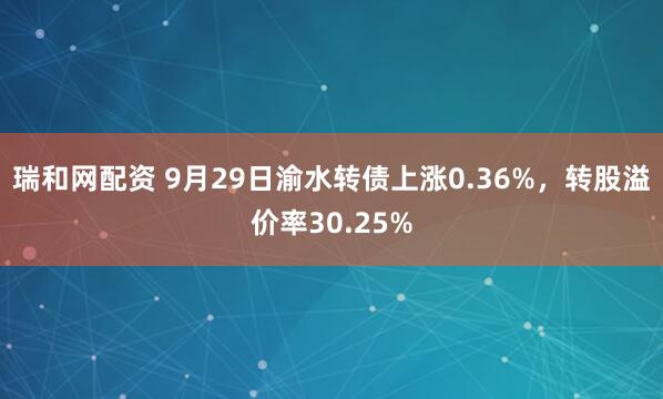 瑞和网配资 9月29日渝水转债上涨0.36%，转股溢价率30.25%