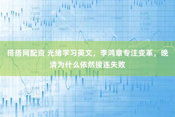 搭搭网配资 光绪学习英文，李鸿章专注变革，晚清为什么依然接连失败