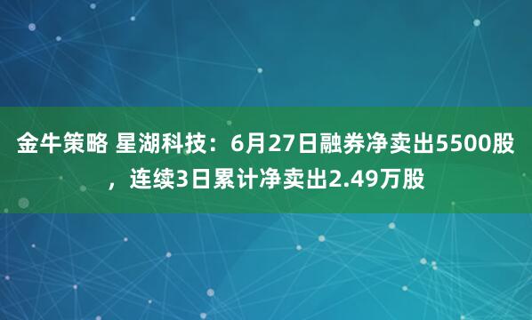 金牛策略 星湖科技：6月27日融券净卖出5500股，连续3日累计净卖出2.49万股