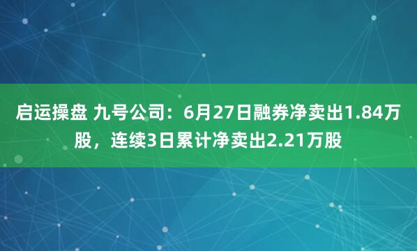 启运操盘 九号公司：6月27日融券净卖出1.84万股，连续3日累计净卖出2.21万股