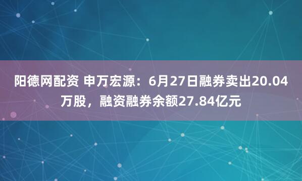 阳德网配资 申万宏源：6月27日融券卖出20.04万股，融资融券余额27.84亿元