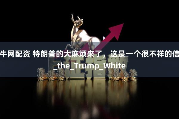 奔牛网配资 特朗普的大麻烦来了，这是一个很不祥的信号_the_Trump_White