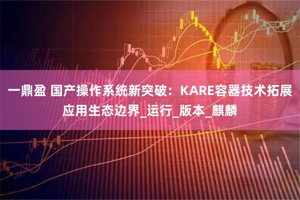 一鼎盈 国产操作系统新突破：KARE容器技术拓展应用生态边界_运行_版本_麒麟