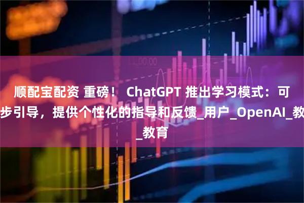 顺配宝配资 重磅！ ChatGPT 推出学习模式：可步步引导，提供个性化的指导和反馈_用户_OpenAI_教育