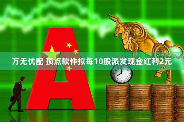 万无优配 顶点软件拟每10股派发现金红利2元