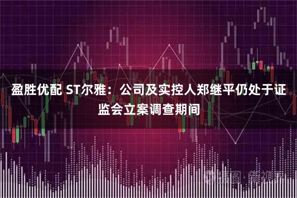 盈胜优配 ST尔雅：公司及实控人郑继平仍处于证监会立案调查期间