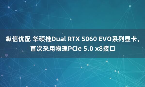 纵信优配 华硕推Dual RTX 5060 EVO系列显卡，首次采用物理PCIe 5.0 x8接口