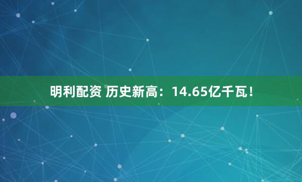 明利配资 历史新高：14.65亿千瓦！