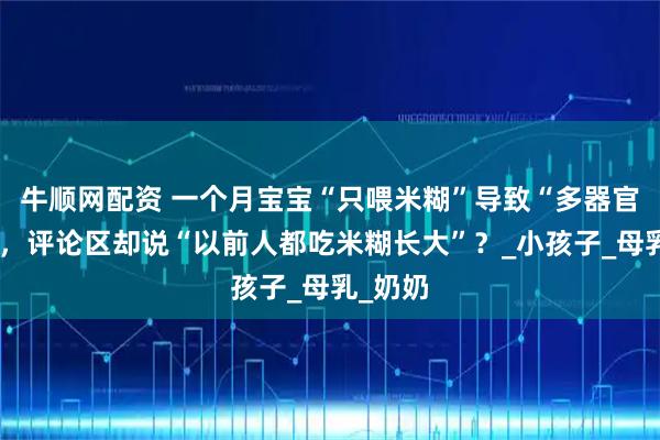 牛顺网配资 一个月宝宝“只喂米糊”导致“多器官衰竭”，评论区却说“以前人都吃米糊长大”？_小孩子_母乳_奶奶