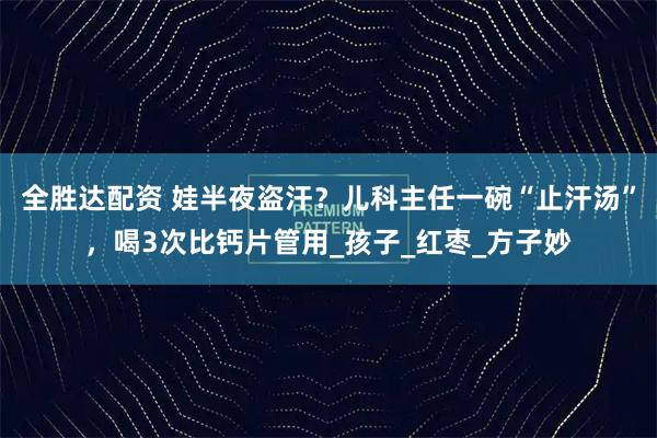 全胜达配资 娃半夜盗汗？儿科主任一碗“止汗汤”，喝3次比钙片管用_孩子_红枣_方子妙