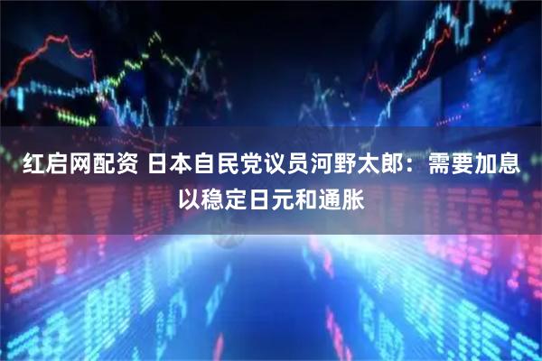红启网配资 日本自民党议员河野太郎：需要加息以稳定日元和通胀