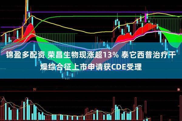 锦盈多配资 荣昌生物现涨超13% 泰它西普治疗干燥综合征上市申请获CDE受理