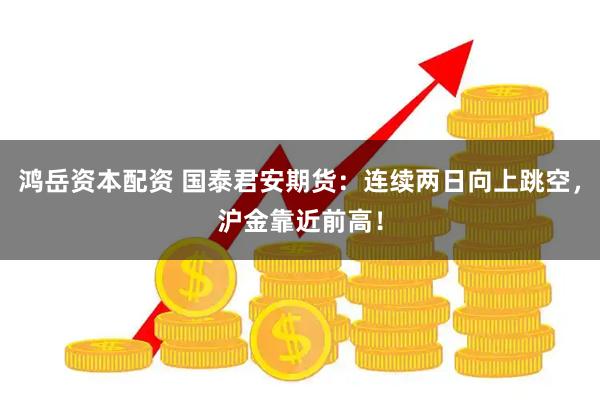 鸿岳资本配资 国泰君安期货：连续两日向上跳空，沪金靠近前高！