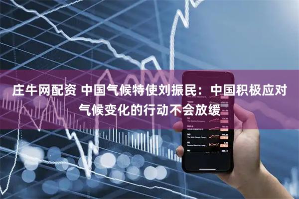 庄牛网配资 中国气候特使刘振民：中国积极应对气候变化的行动不会放缓