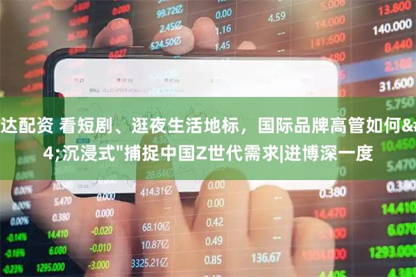 通达配资 看短剧、逛夜生活地标，国际品牌高管如何"沉浸式"捕捉中国Z世代需求|进博深一度