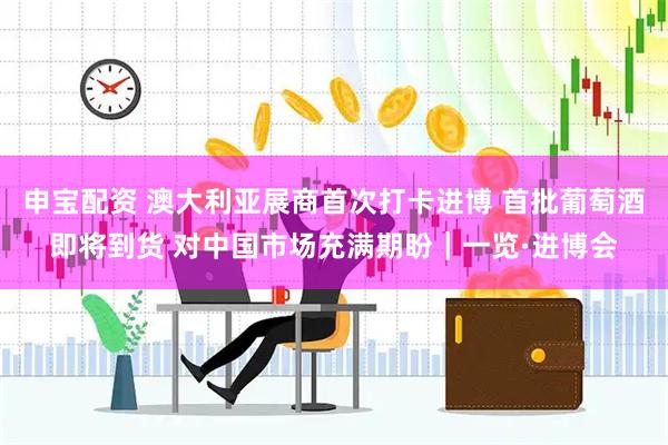 申宝配资 澳大利亚展商首次打卡进博 首批葡萄酒即将到货 对中国市场充满期盼｜一览·进博会