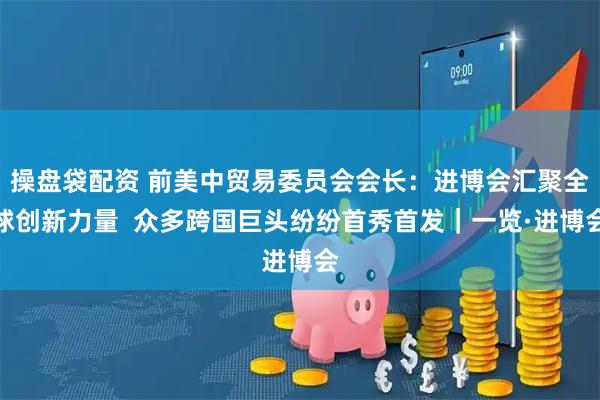 操盘袋配资 前美中贸易委员会会长：进博会汇聚全球创新力量  众多跨国巨头纷纷首秀首发｜一览·进博会
