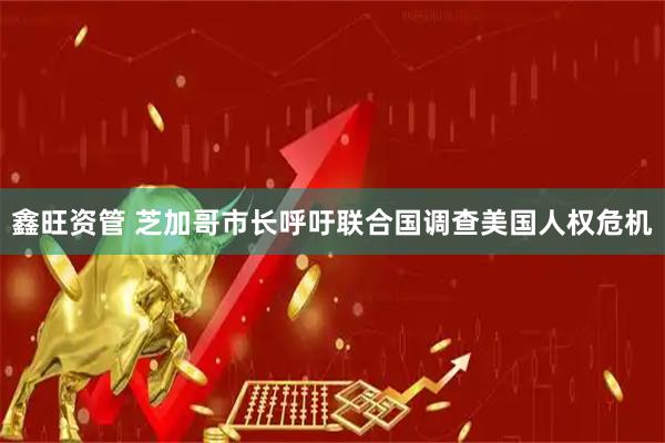鑫旺资管 芝加哥市长呼吁联合国调查美国人权危机