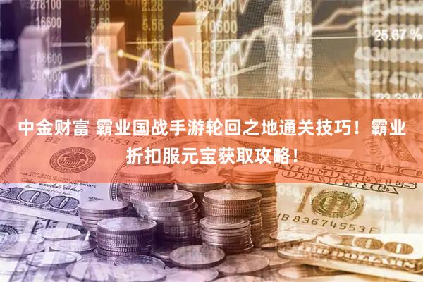 中金财富 霸业国战手游轮回之地通关技巧！霸业折扣服元宝获取攻略！