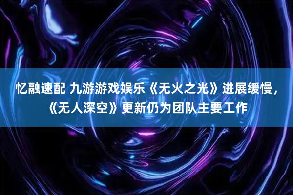 忆融速配 九游游戏娱乐《无火之光》进展缓慢，《无人深空》更新仍为团队主要工作