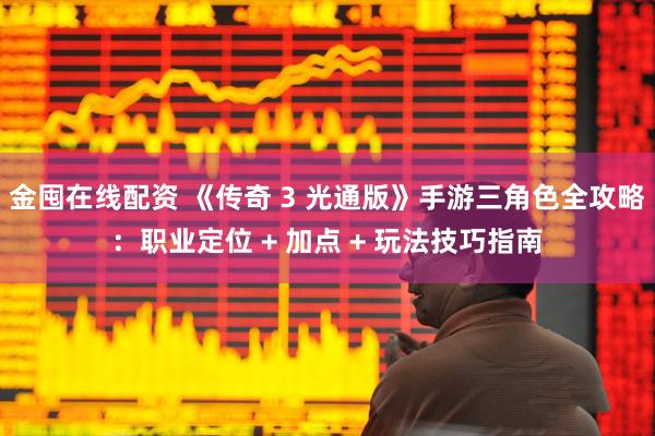 金囤在线配资 《传奇 3 光通版》手游三角色全攻略：职业定位 + 加点 + 玩法技巧指南