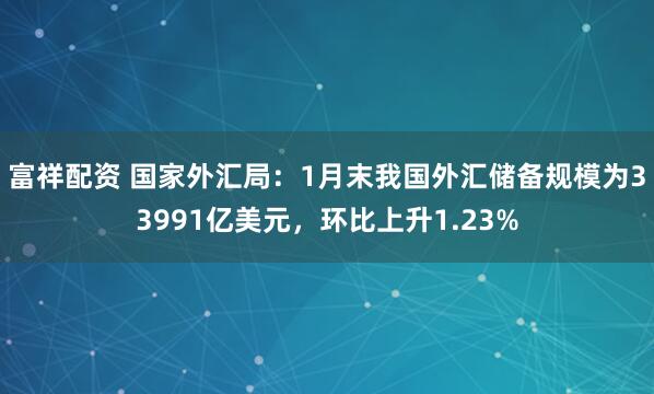 富祥配资 国家外汇局：1月末我国外汇储备规模为33991亿美元，环比上升1.23%